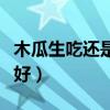 木瓜生吃还是熟吃效果好（木瓜生吃还是熟吃好）