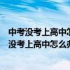 中考没考上高中怎么办?有哪些出路?真的是低人一等（中考没考上高中怎么办）