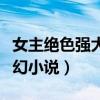 女主绝色强大玄幻小说完结（女主绝色强大玄幻小说）