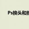 Ps换头和换衣服哪种更方便(ps换头) Ps换头和换衣服哪种更方便(ps换头)