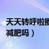 天天转呼啦圈能减肥吗女生（天天转呼啦圈能减肥吗）