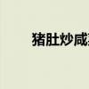 猪肚炒咸菜的做法（炒咸菜的做法）