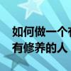 如何做一个有修养的人1500字(如何做一个有修养的人) 如何做一个有修养的人1500字(如何做一个有修养的人)