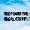 错的时间错的地点遇到对的人对的感觉是什么歌（错的时间错的地点遇到对的人）