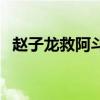 赵子龙救阿斗在什么地方(赵子龙救阿斗) 赵子龙救阿斗在什么地方(赵子龙救阿斗)