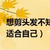 想剪头发不知道什么发型适合自己（什么发型适合自己）