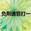 负荆请罪打一生肖迷底（负荆请罪打一生肖）