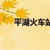 平湖火车站在哪个位置（平湖火车站）