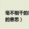 毫不相干的意思是什么 标准答案（毫不相干的意思）