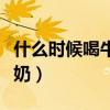 什么时候喝牛奶效果最佳（晚上什么时候喝牛奶）