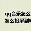 qq音乐怎么投屏到电视上播放歌曲（qq音乐怎么投屏到电视）