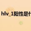 hlv_1阳性是什么意思（hlv阳性是什么意思）