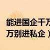 能进国企千万别进私企是真的吗（能进国企千万别进私企）