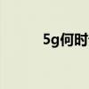 5g何时普及全国（5g何时普及）