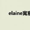 elaine寓意(elaine代表哪种女孩子) elaine寓意(elaine代表哪种女孩子)