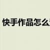 快手作品怎么置顶作品（快手作品怎么置顶）