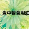 盘中餐食用油5升的价格表(盘中餐食用油) 盘中餐食用油5升的价格表(盘中餐食用油)