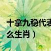 十拿九稳代表什么生肖动物(十拿九稳代表什么生肖) 十拿九稳代表什么生肖动物(十拿九稳代表什么生肖)