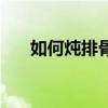 如何炖排骨不柴的妙招（如何炖排骨）
