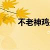 不老神鸡是哪里的特产（不老神鸡）