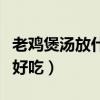 老鸡煲汤放什么材料最佳（炖鸡汤放什么材料好吃）