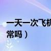 一天一次飞机正常吗为什么（一天一次飞机正常吗）