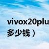 vivox20plusa多少钱一部（vivox20plusud多少钱）