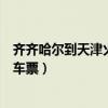 齐齐哈尔到天津火车票卧铺多少钱一张（齐齐哈尔到天津火车票）