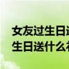女友过生日送什么礼物好2000左右(女友过生日送什么礼物好) 女友过生日送什么礼物好2000左右(女友过生日送什么礼物好)