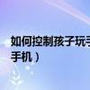 如何控制孩子玩手机的时间的软件有什么（如何控制孩子玩手机）