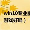 win10专业版适合玩游戏吗（win10专业版打游戏好吗）