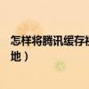 怎样将腾讯缓存视频转换为本地视频（腾讯视频缓存变成本地）