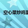 空心菜炒鸡蛋的正确做法（空心菜炒鸡蛋）