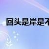 回头是岸是不是成语（回头是岸打一动物）