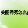 美图秀秀怎么p图片上去（美图秀秀怎么p图）
