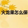 火龙果怎么保存不容易坏（火龙果怎么保存）
