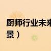 厨师行业未来发展趋势（厨师行业未来发展前景）