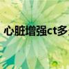 心脏增强ct多久出结果（增强ct多久出结果）