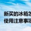 新买的冰箱怎么处理才能使用（新冰箱第一次使用注意事项）