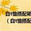 白t恤搭配裙裤最好只扎一半裙裤否则像汗衫（白t恤搭配）