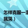怎样克服一激动就哭的毛病（怎样克服一激动就哭）
