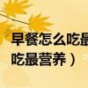早餐怎么吃最营养健康还不升血糖（早餐怎么吃最营养）