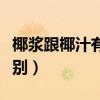 椰浆跟椰汁有什么区别（椰浆和椰汁有什么区别）