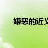 嫌恶的近义词和反义词（嫌恶的意思）