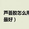 芦荟胶怎么用效果最好法（芦荟胶怎么用效果最好）