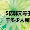 5亿韩元等于多少人民币多少钱（5亿韩元等于多少人民币）