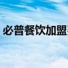 必普餐饮加盟费多少（必普餐饮集团可信吗）