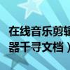 在线音乐剪辑器千寻文档下载（在线音乐剪辑器千寻文档）