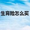 生育险怎么买 农村可以买吗(生育险怎么买) 生育险怎么买 农村可以买吗(生育险怎么买)