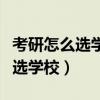 考研怎么选学校以及专业详细步骤（考研怎么选学校）